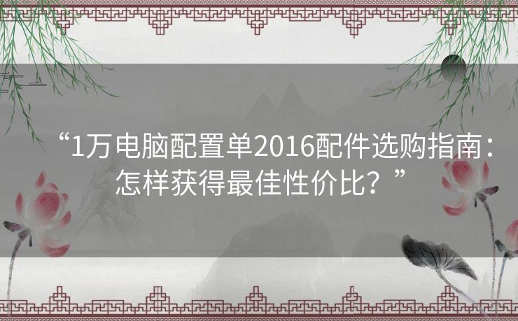 “1万电脑配置单2016配件选购指南:怎样获得最佳性价比?” “1万电脑配置单2016配件选购指南:怎样获得最佳性价比?”