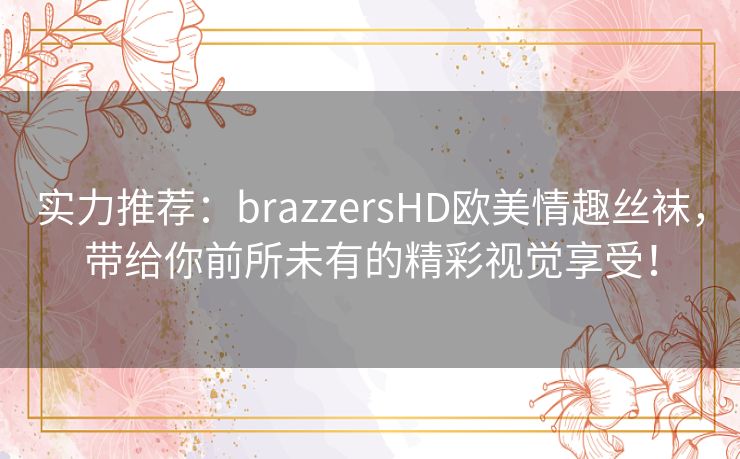 实力推荐:brazzersHD欧美情趣丝袜,带给你前所未有的精彩视觉享受! 实力推荐:brazzersHD欧美情趣丝袜,带给你前所未有的精彩视觉享受!