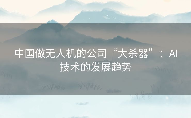 中国做无人机的公司“大杀器”:AI技术的发展趋势 中国做无人机的公司“大杀器”:AI技术的发展趋势