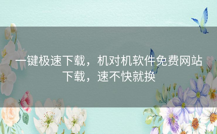 一键极速下载,机对机软件免费网站下载,速不快就换 一键极速下载,机对机软件免费网站下载,速不快就换