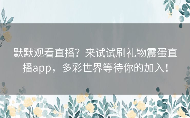 默默观看直播?来试试刷礼物震蛋直播app,多彩世界等待你的加入! 默默观看直播?来试试刷礼物震蛋直播app,多彩世界等待你的加入!
