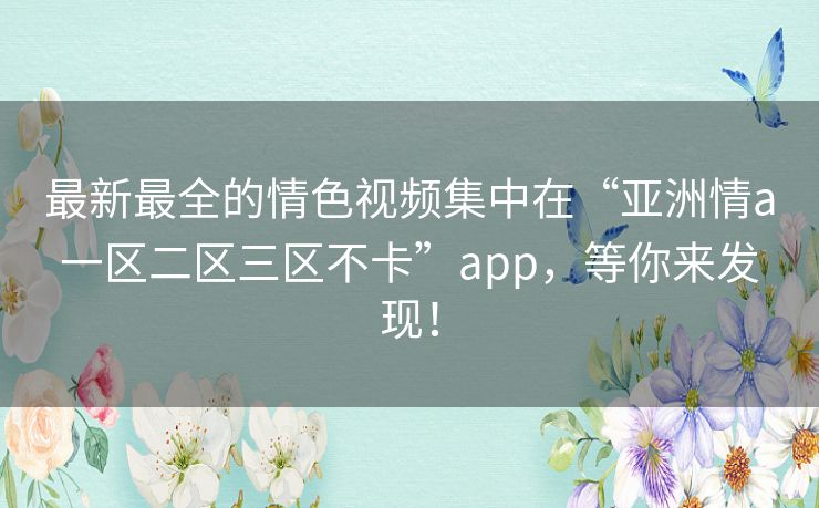 最新最全的情色视频集中在“亚洲情a一区二区三区不卡”app，等你来发现！