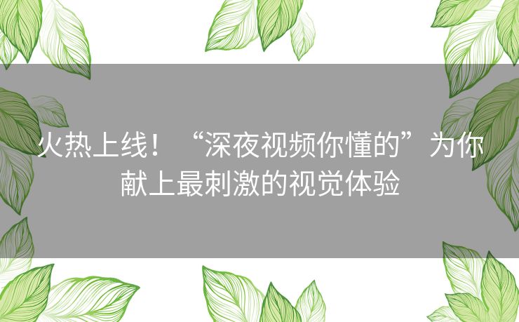 火热上线！“深夜视频你懂的”为你献上最刺激的视觉体验
