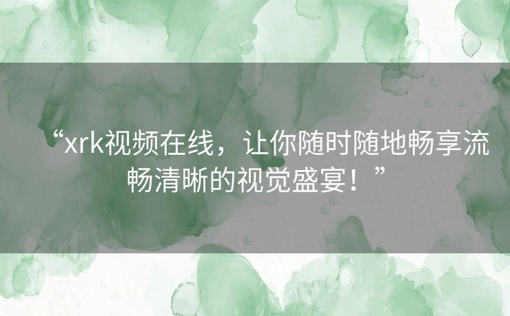 “xrk视频在线,让你随时随地畅享流畅清晰的视觉盛宴!” “xrk视频在线,让你随时随地畅享流畅清晰的视觉盛宴!”