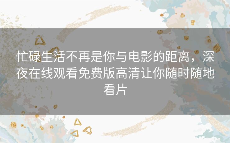 忙碌生活不再是你与电影的距离,深夜在线观看免费版高清让你随时随地看片 忙碌生活不再是你与电影的距离,深夜在线观看免费版高清让你随时随地看片