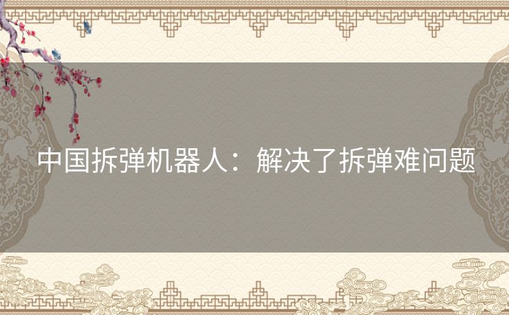 中国拆弹机器人:解决了拆弹难问题 中国拆弹机器人:解决了拆弹难问题