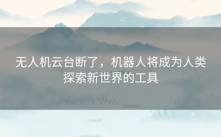 无人机云台断了,机器人将成为人类探索新世界的工具 无人机云台断了,机器人将成为人类探索新世界的工具
