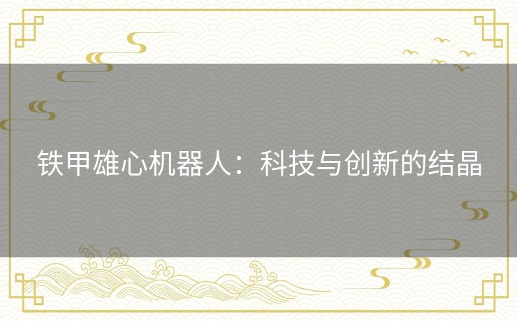 铁甲雄心机器人:科技与创新的结晶 铁甲雄心机器人:科技与创新的结晶