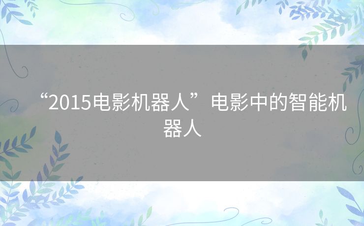 “2015电影机器人”电影中的智能机器人 “2015电影机器人”电影中的智能机器人