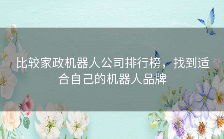 比较家政机器人公司排行榜,找到适合自己的机器人品牌 比较家政机器人公司排行榜,找到适合自己的机器人品牌