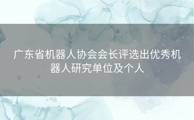 广东省机器人协会会长评选出优秀机器人研究单位及个人 广东省机器人协会会长评选出优秀机器人研究单位及个人