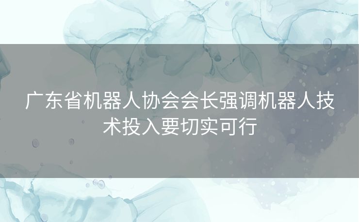 广东省机器人协会会长强调机器人技术投入要切实可行 广东省机器人协会会长强调机器人技术投入要切实可行