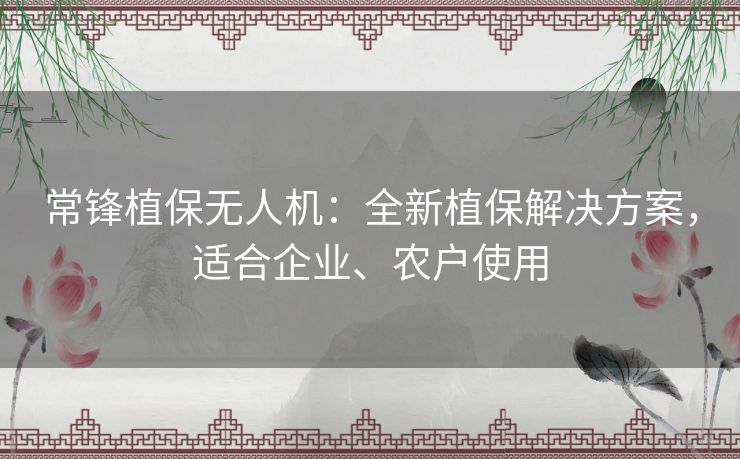 常锋植保无人机:全新植保解决方案,适合企业、农户使用 常锋植保无人机:全新植保解决方案,适合企业、农户使用