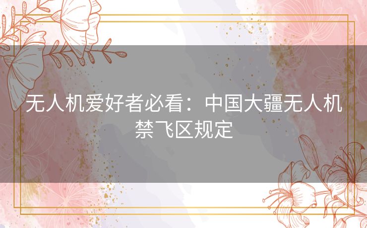 无人机爱好者必看:中国大疆无人机禁飞区规定 无人机爱好者必看:中国大疆无人机禁飞区规定