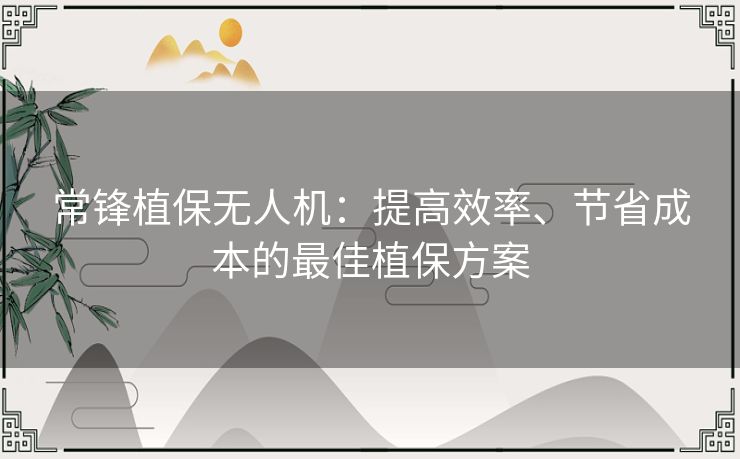 常锋植保无人机:提高效率、节省成本的最佳植保方案 常锋植保无人机:提高效率、节省成本的最佳植保方案
