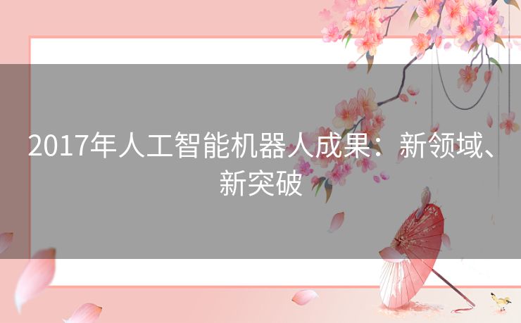 2017年人工智能机器人成果:新领域、新突破 2017年人工智能机器人成果:新领域、新突破