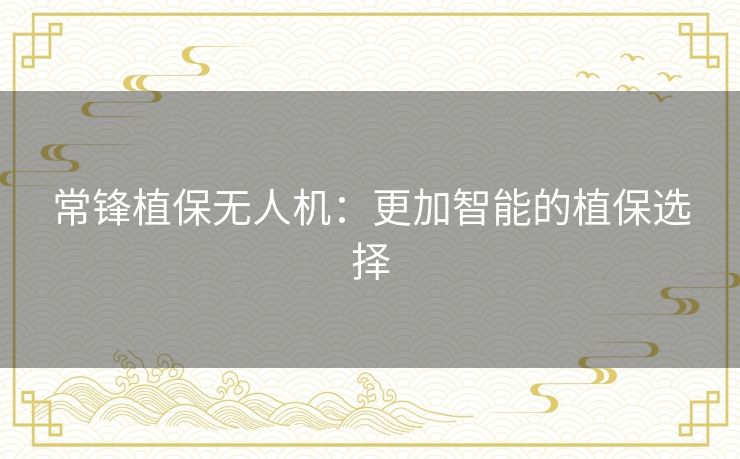 常锋植保无人机:更加智能的植保选择 常锋植保无人机:更加智能的植保选择