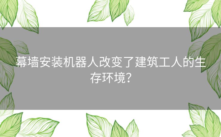 幕墙安装机器人改变了建筑工人的生存环境? 幕墙安装机器人改变了建筑工人的生存环境?