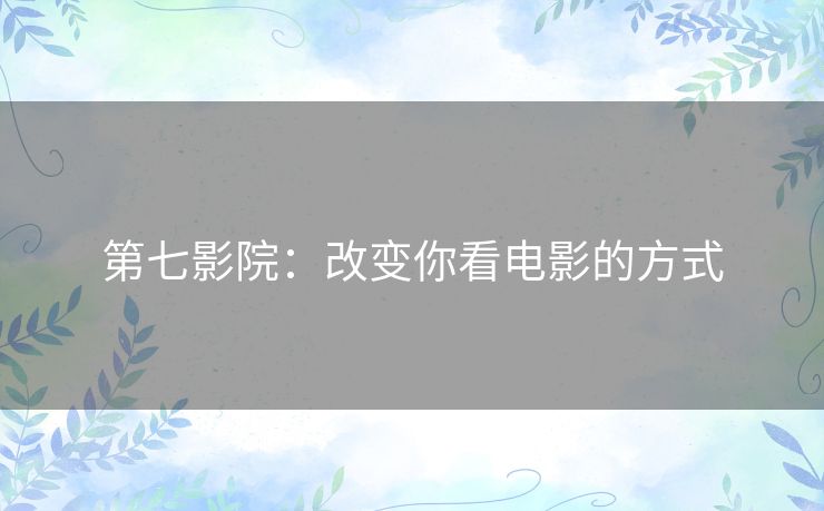 第七影院:改变你看电影的方式 第七影院:改变你看电影的方式