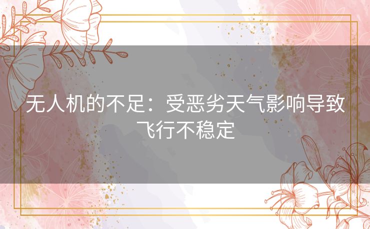 无人机的不足:受恶劣天气影响导致飞行不稳定 无人机的不足:受恶劣天气影响导致飞行不稳定