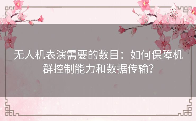 无人机表演需要的数目:如何保障机群控制能力和数据传输? 无人机表演需要的数目:如何保障机群控制能力和数据传输?