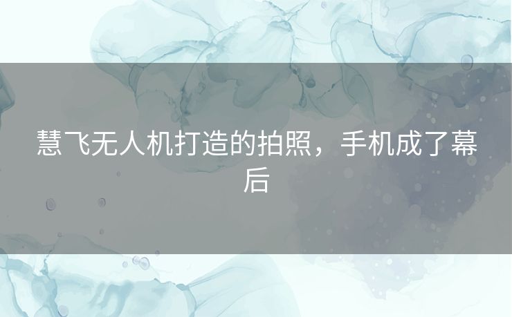 慧飞无人机打造的拍照,手机成了幕后 慧飞无人机打造的拍照,手机成了幕后