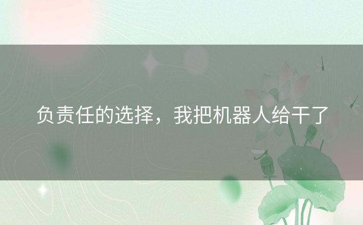 负责任的选择,我把机器人给干了 负责任的选择,我把机器人给干了
