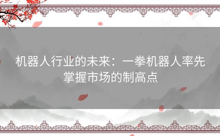 机器人行业的未来:一拳机器人率先掌握市场的制高点 机器人行业的未来:一拳机器人率先掌握市场的制高点