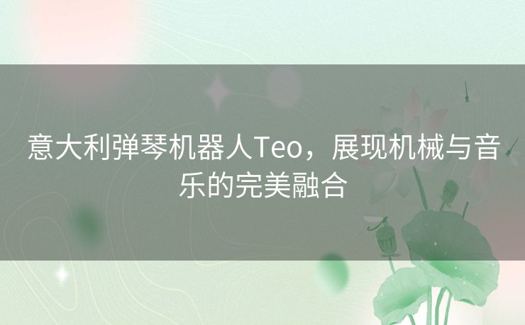 意大利弹琴机器人Teo,展现机械与音乐的完美融合 意大利弹琴机器人Teo,展现机械与音乐的完美融合