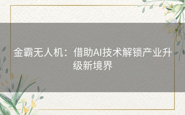 金霸无人机:借助AI技术解锁产业升级新境界 金霸无人机:借助AI技术解锁产业升级新境界