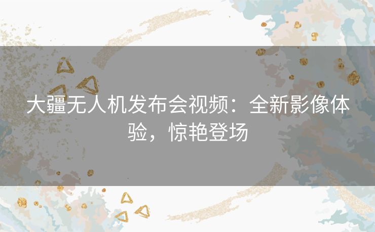 大疆无人机发布会视频:全新影像体验,惊艳登场 大疆无人机发布会视频:全新影像体验,惊艳登场