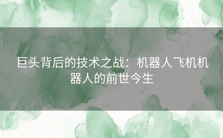 巨头背后的技术之战:机器人飞机机器人的前世今生 巨头背后的技术之战:机器人飞机机器人的前世今生
