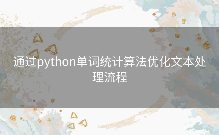 通过python单词统计算法优化文本处理流程 通过python单词统计算法优化文本处理流程