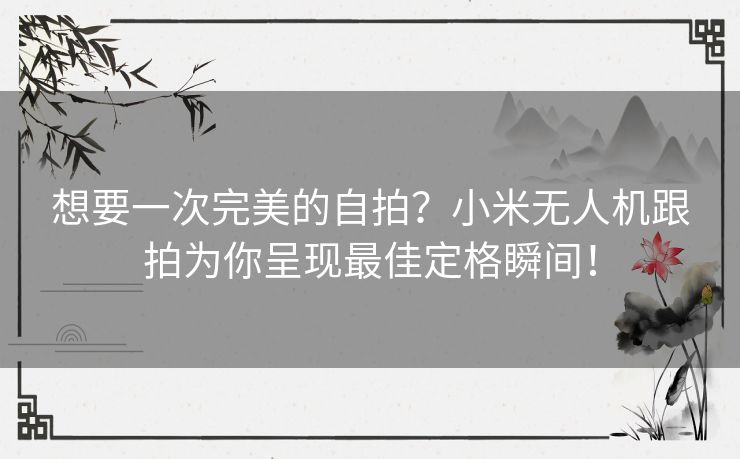想要一次完美的自拍?小米无人机跟拍为你呈现最佳定格瞬间! 想要一次完美的自拍?小米无人机跟拍为你呈现最佳定格瞬间!