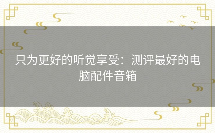 只为更好的听觉享受:测评最好的电脑配件音箱 只为更好的听觉享受:测评最好的电脑配件音箱