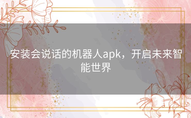 安装会说话的机器人apk,开启未来智能世界 安装会说话的机器人apk,开启未来智能世界