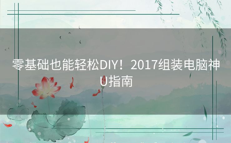 零基础也能轻松DIY!2017组装电脑神U指南 零基础也能轻松DIY!2017组装电脑神U指南