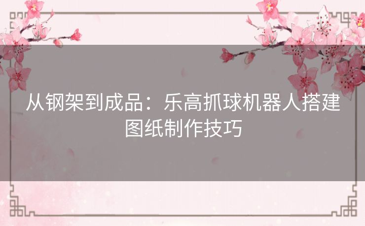 从钢架到成品:乐高抓球机器人搭建图纸制作技巧 从钢架到成品:乐高抓球机器人搭建图纸制作技巧