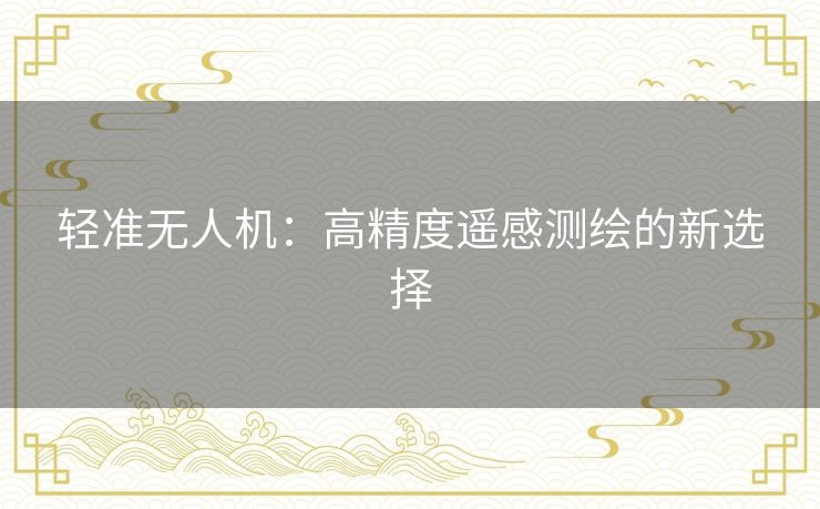 轻准无人机:高精度遥感测绘的新选择 轻准无人机:高精度遥感测绘的新选择