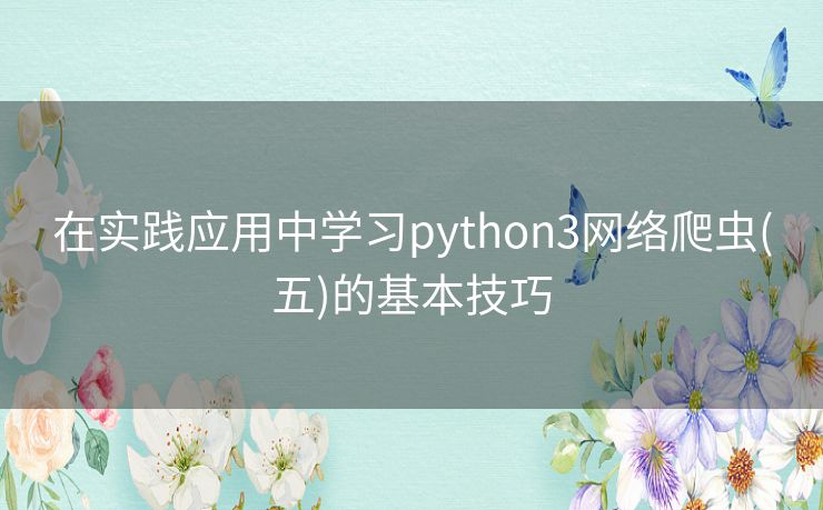 在实践应用中学习python3网络爬虫(五)的基本技巧 在实践应用中学习python3网络爬虫(五)的基本技巧