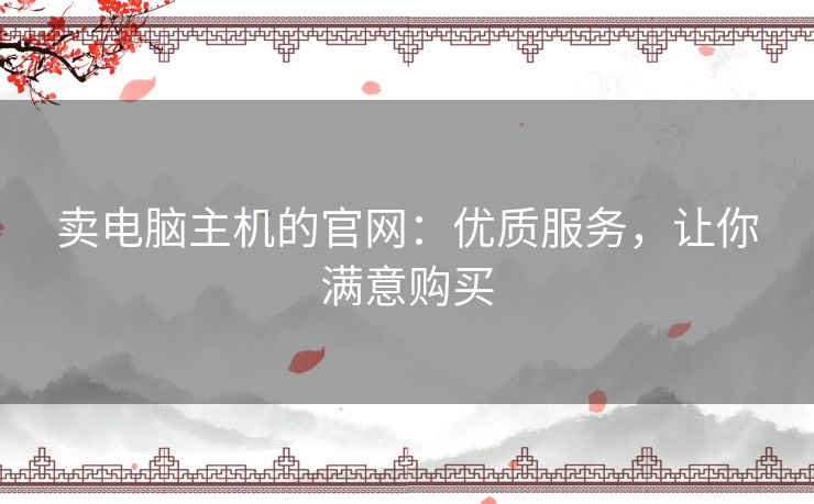 卖电脑主机的官网：优质服务，让你满意购买