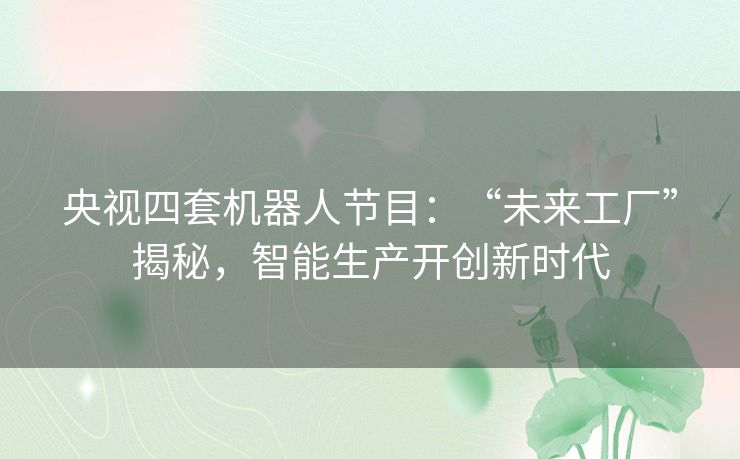 央视四套机器人节目:“未来工厂”揭秘,智能生产开创新时代 央视四套机器人节目:“未来工厂”揭秘,智能生产开创新时代