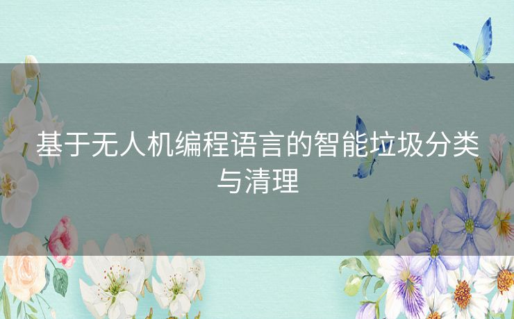 基于无人机编程语言的智能垃圾分类与清理 基于无人机编程语言的智能垃圾分类与清理