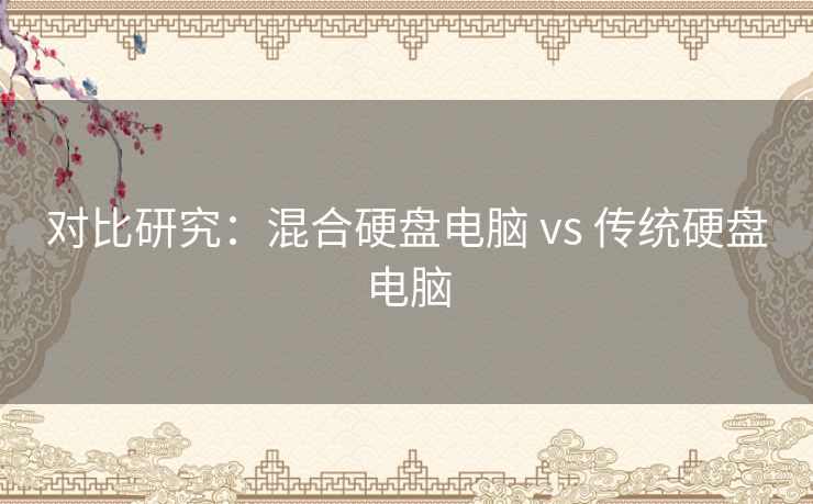 对比研究:混合硬盘电脑 vs 传统硬盘电脑 对比研究:混合硬盘电脑 vs 传统硬盘电脑