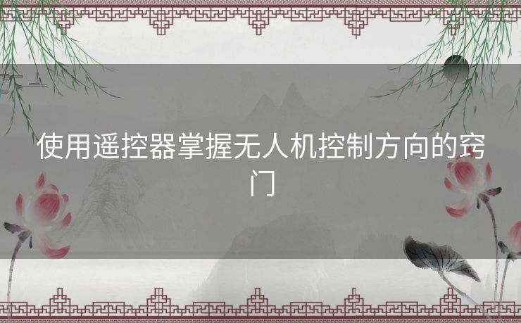 使用遥控器掌握无人机控制方向的窍门 使用遥控器掌握无人机控制方向的窍门