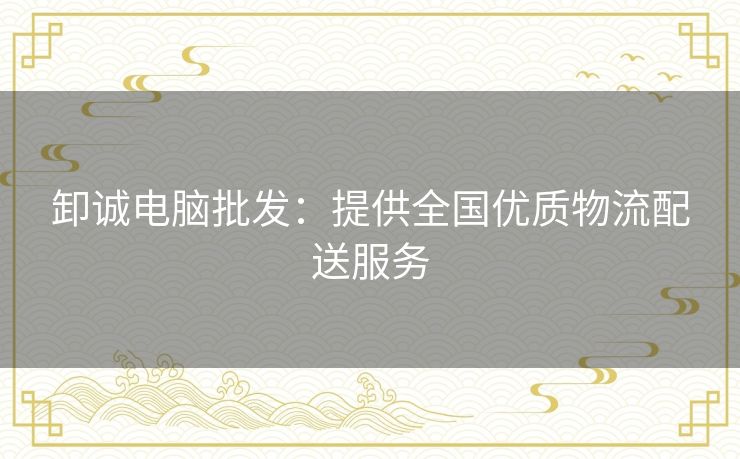 卸诚电脑批发:提供全国优质物流配送服务 卸诚电脑批发:提供全国优质物流配送服务