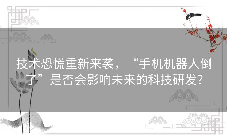 技术恐慌重新来袭,“手机机器人倒了”是否会影响未来的科技研发? 技术恐慌重新来袭,“手机机器人倒了”是否会影响未来的科技研发?