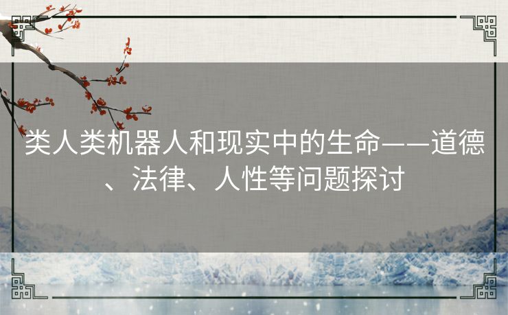 类人类机器人和现实中的生命——道德、法律、人性等问题探讨 类人类机器人和现实中的生命——道德、法律、人性等问题探讨
