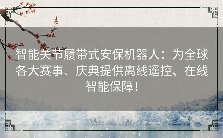 智能关节履带式安保机器人:为全球各大赛事、庆典提供离线遥控、在线智能保障! 智能关节履带式安保机器人:为全球各大赛事、庆典提供离线遥控、在线智能保障!