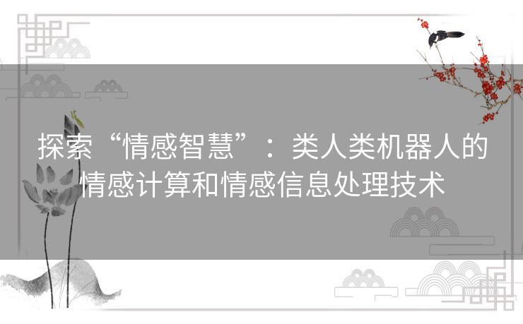 探索“情感智慧”:类人类机器人的情感计算和情感信息处理技术 探索“情感智慧”:类人类机器人的情感计算和情感信息处理技术